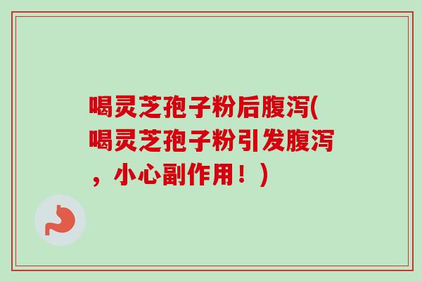 喝灵芝孢子粉后腹泻(喝灵芝孢子粉引发腹泻,小心副作用!)