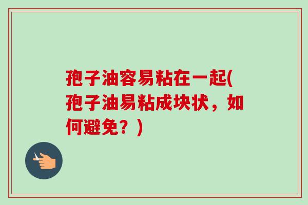孢子油容易粘在一起(孢子油易粘成块状，如何避免？)