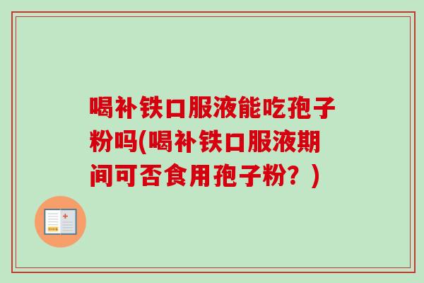 喝补铁口服液能吃孢子粉吗(喝补铁口服液期间可否食用孢子粉?)