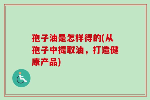孢子油是怎样得的(从孢子中提取油，打造健康产品)