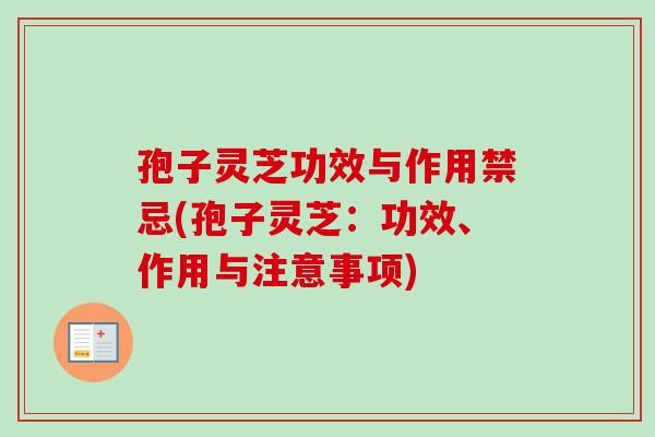 灵芝孢子粉功效与作用禁忌(灵芝孢子粉：功效、作用与注意事项)