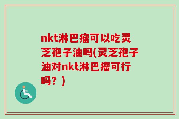 nkt淋巴瘤可以吃灵芝孢子油吗(灵芝孢子油对nkt淋巴瘤可行吗?)