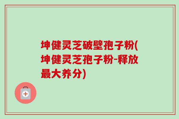 坤健灵芝破壁孢子粉(坤健灵芝孢子粉-释放大养分) 坤健灵芝破壁孢子粉(坤健灵芝孢子粉-释放大养分)