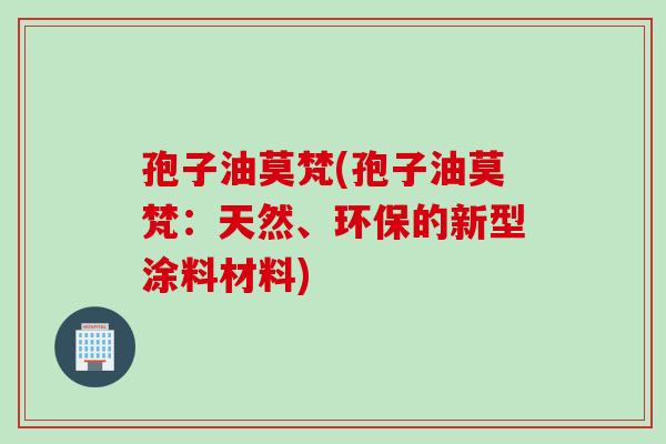 孢子油莫梵(孢子油莫梵：天然、环保的新型涂料材料)