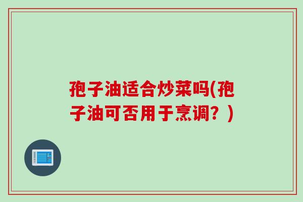 孢子油适合炒菜吗(孢子油可否用于烹调？)
