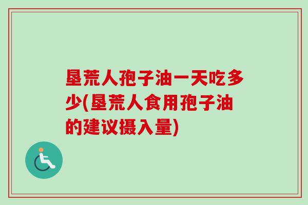 垦荒人孢子油一天吃多少(垦荒人食用孢子油的建议摄入量)