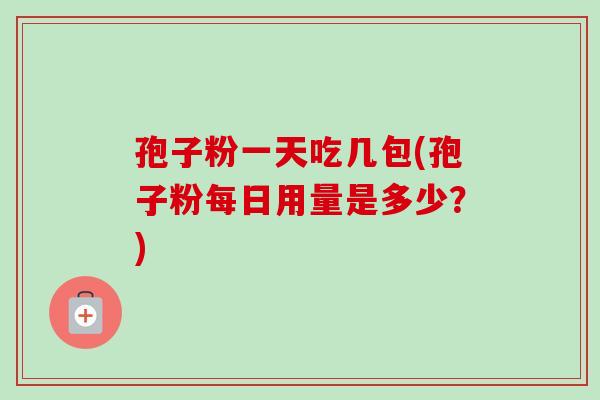 孢子粉一天吃几包(孢子粉每日用量是多少？)
