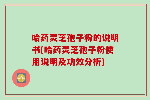 哈药灵芝孢子粉的说明书(哈药灵芝孢子粉使用说明及功效分析)