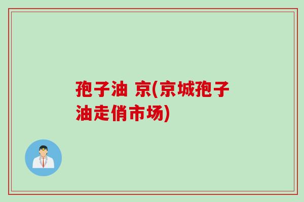 孢子油 京(京城孢子油走俏市场)