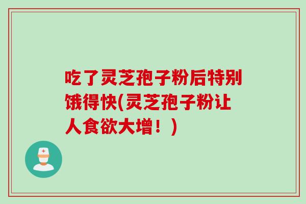 吃了灵芝孢子粉后特别饿得快(灵芝孢子粉让人食欲大增！)