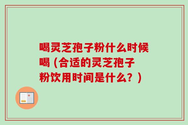 喝灵芝孢子粉什么时候喝 (合适的灵芝孢子粉饮用时间是什么？)