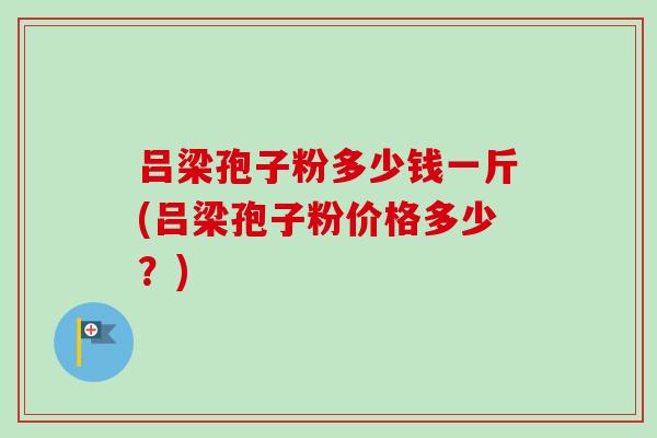 吕梁孢子粉多少钱一斤(吕梁孢子粉价格多少?)