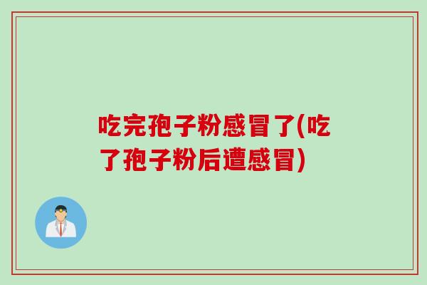 吃完孢子粉感冒了(吃了孢子粉后遭感冒)