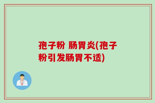 孢子粉 肠胃炎(孢子粉引发肠胃不适)