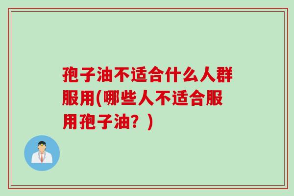 孢子油不适合什么人群服用(哪些人不适合服用孢子油？)