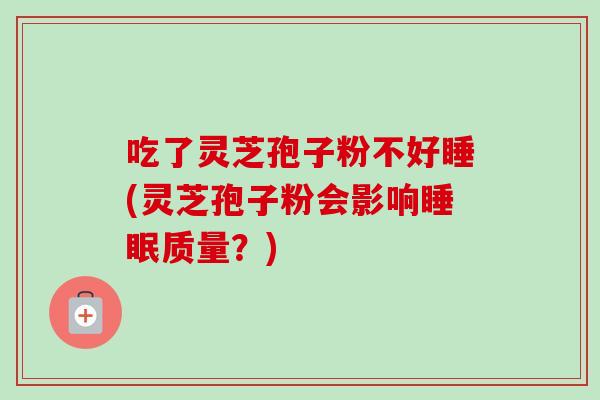 吃了灵芝孢子粉不好睡(灵芝孢子粉会影响睡眠质量？)
