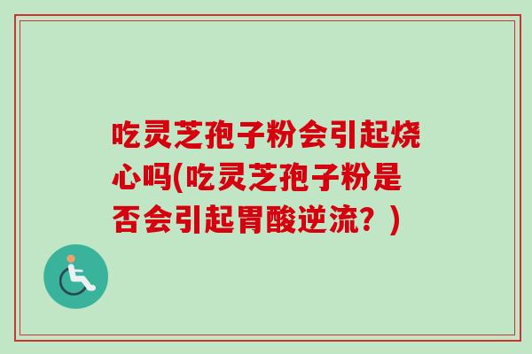 吃灵芝孢子粉会引起烧心吗(吃灵芝孢子粉是否会引起胃酸逆流？)