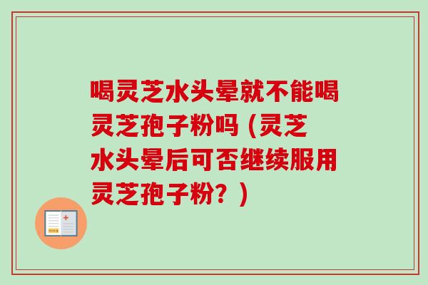 喝灵芝水头晕就不能喝灵芝孢子粉吗 (灵芝水头晕后可否继续服用灵芝孢子粉？)