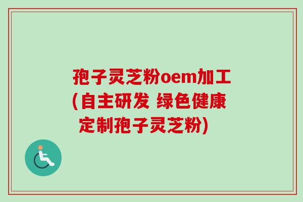 孢子灵芝粉oem加工(自主研发 绿色健康 定制孢子灵芝粉)
