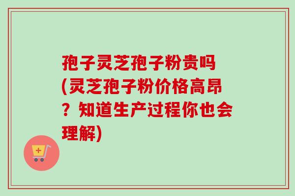 孢子灵芝孢子粉贵吗 (灵芝孢子粉价格高昂?知道生产过程你也会理解)