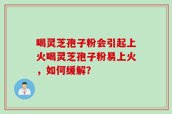 喝灵芝孢子粉会引起上火喝灵芝孢子粉易上火,如何缓解?