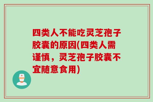 四类人不能吃灵芝孢子胶囊的原因(四类人需谨慎，灵芝孢子胶囊不宜随意食用)