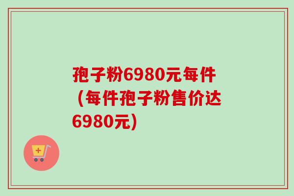 孢子粉6980元每件 (每件孢子粉售价达6980元) 孢子粉6980元每件 (每件孢子粉售价达6980元)