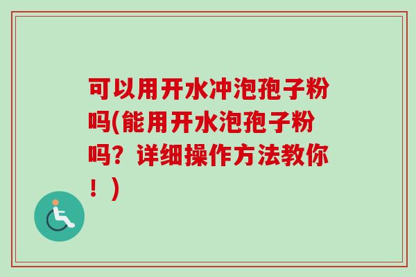 可以用开水冲泡孢子粉吗(能用开水泡孢子粉吗?详细操作方法教你!)
