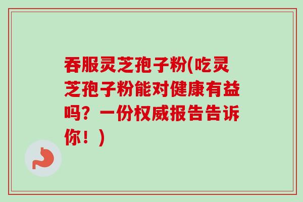 吞服灵芝孢子粉(吃灵芝孢子粉能对健康有益吗?一份权威报告告诉你!)