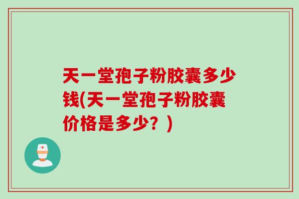 天一堂孢子粉胶囊多少钱(天一堂孢子粉胶囊价格是多少?)