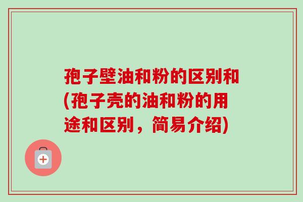 孢子壁油和粉的区别和(孢子壳的油和粉的用途和区别，简易介绍)