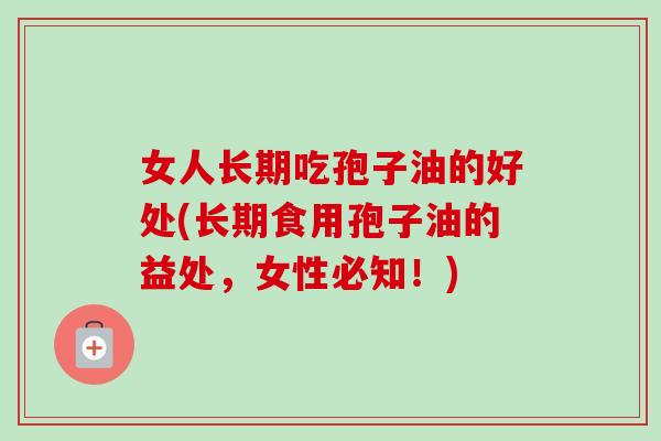 女人长期吃孢子油的好处(长期食用孢子油的益处,女性必知!)