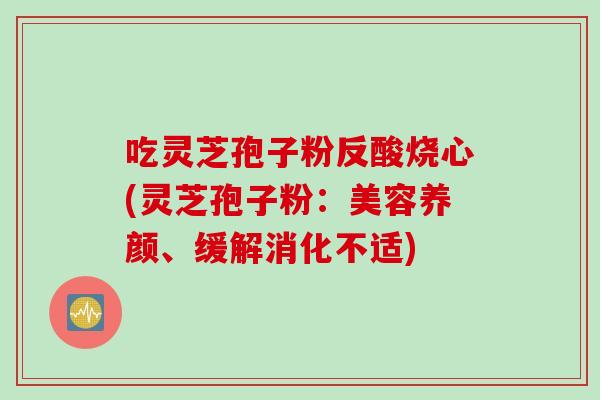 吃灵芝孢子粉反酸烧心(灵芝孢子粉:美容养颜、缓解消化不适)