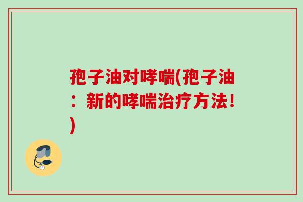 孢子油对哮喘(孢子油：新的哮喘治疗方法！)
