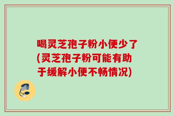喝灵芝孢子粉小便少了(灵芝孢子粉可能有助于缓解小便不畅情况)