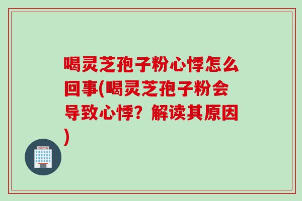 喝灵芝孢子粉心悸怎么回事(喝灵芝孢子粉会导致心悸？解读其原因)