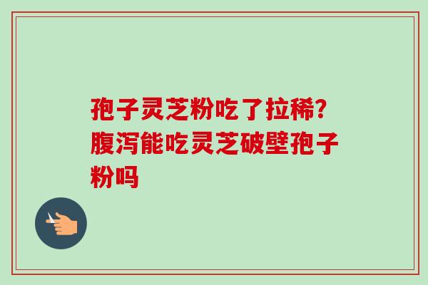 孢子灵芝粉吃了拉稀?腹泻能吃灵芝破壁孢子粉吗