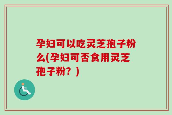 孕妇可以吃灵芝孢子粉么(孕妇可否食用灵芝孢子粉？)