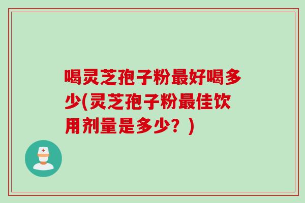 喝灵芝孢子粉最好喝多少(灵芝孢子粉最佳饮用剂量是多少?)