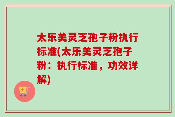 太乐美灵芝孢子粉执行标准(太乐美灵芝孢子粉:执行标准,功效详解)