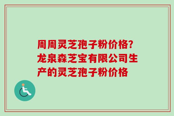 周周灵芝孢子粉价格?龙泉森芝宝有限公司生产的灵芝孢子粉价格