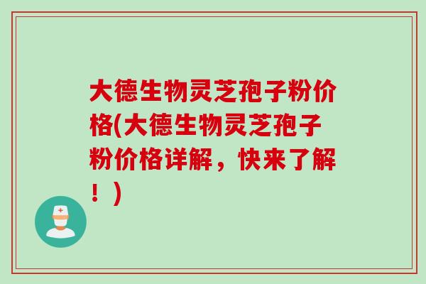 大德生物灵芝孢子粉价格(大德生物灵芝孢子粉价格详解,快来了解!)