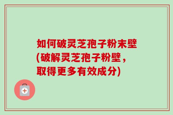 如何破灵芝孢子粉末壁(破解灵芝孢子粉壁,取得更多有效成分)