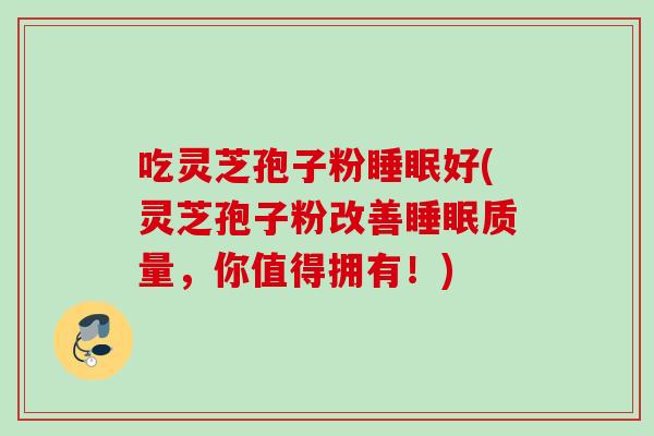 吃灵芝孢子粉睡眠好(灵芝孢子粉改善睡眠质量,你值得拥有!)