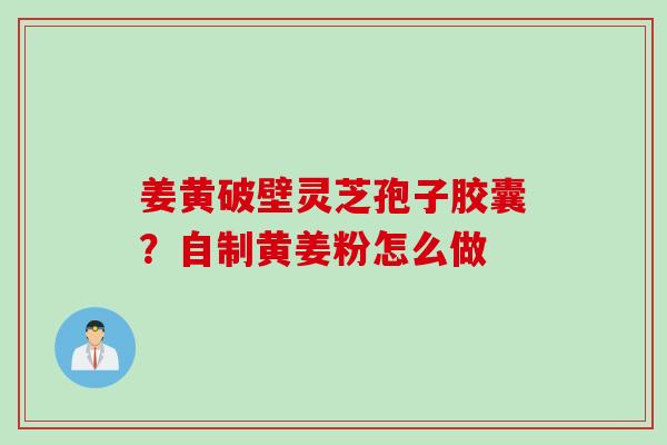 姜黄破壁灵芝孢子胶囊？自制黄姜粉怎么做