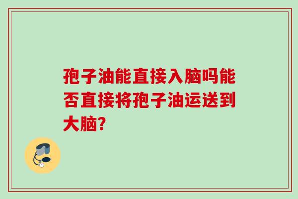 孢子油能直接入脑吗能否直接将孢子油运送到大脑？