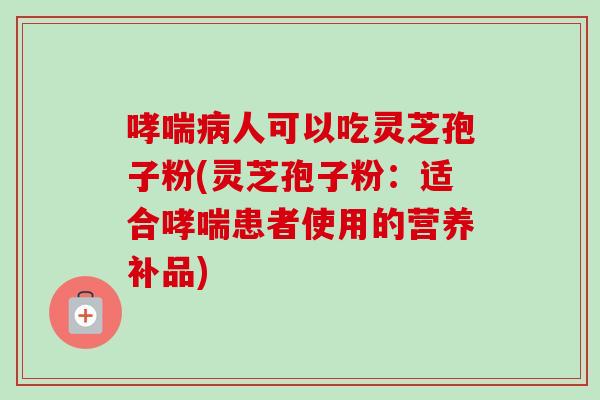 哮喘病人可以吃灵芝孢子粉(灵芝孢子粉：适合哮喘患者使用的营养补品)