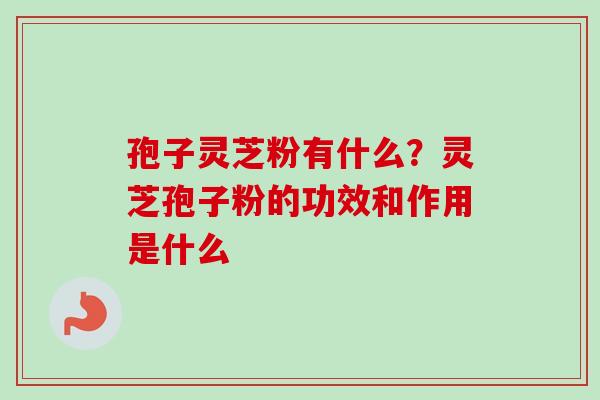 孢子灵芝粉有什么?灵芝孢子粉的功效和作用是什么