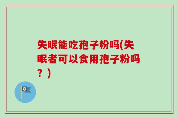 失眠能吃孢子粉吗(失眠者可以食用孢子粉吗？)