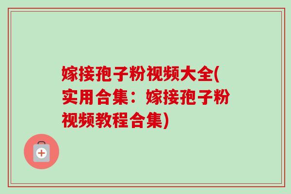 嫁接孢子粉视频大全(实用合集:嫁接孢子粉视频教程合集)